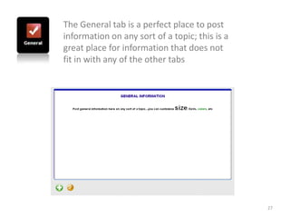 The General tab is a perfect place to post
information on any sort of a topic; this is a
great place for information that does not
fit in with any of the other tabs




                                                27
 