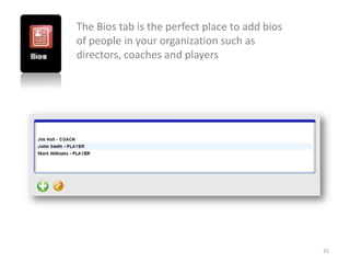 The Bios tab is the perfect place to add bios
of people in your organization such as
directors, coaches and players




                                                35
 