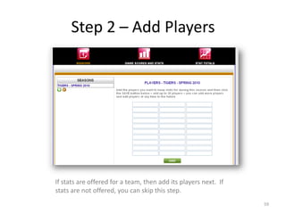 Step 2 – Add Players




If stats are offered for a team, then add its players next. If
stats are not offered, you can skip this step.
                                                                 59
 