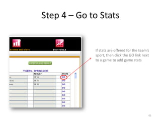 Step 4 – Go to Stats


             If stats are offered for the team’s
             sport, then click the GO link next
             to a game to add game stats




                                               61
 