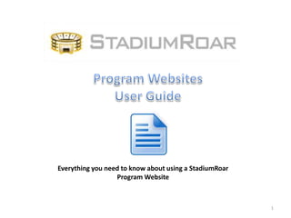 Everything you need to know about using a StadiumRoar
                  Program Website



                                                        1
 