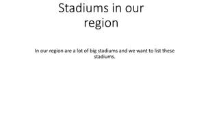 Stadiums in our
region
In our region are a lot of big stadiums and we want to list these
stadiums.
 
