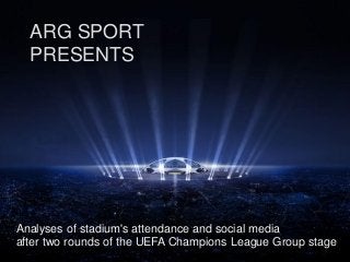 ARG SPORT
PRESENTS
Analyses of stadium's attendance and social media
after two rounds of the UEFA Champions League Group stage
 
