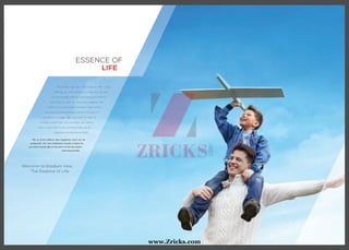 The modern age has many things on offer. These
offerings are often designed to make your life easy
and comfortable. While you are bustling back and forth
from home to work, you are being schlepped with
traffic jams, encircled with commotion, which makes
you miss out on life’s precious moments. The story of
your life is a struggle right from dawn to dusk. To
untangle yourself from this conundrum, you need to
dwell in a place that houses something really special-
Happiness, the real essence of life.
We at Acme believe that happiness must not be
postponed. Our new endeavour houses a home for
you that’s rested right at the heart of the city where
calmness prevails.
ESSENCE OF
LIFE
Welcome to Stadium View,
The Essence of Life.
www.Zricks.com
 