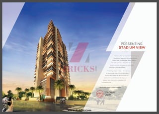Mumbai – The city of dreams that is home to
thousands of aspirations of pursuers like you.
Amidst these immeasurable dreams there is
one that’s common – the dream to live in a
home of your own. And living at the heart of city
is the icing on that special dream.
Presenting Stadium View – the impressive
18-storey tower sited at the prime location of
Andheri West replete with all the luxuries one
could wish for a prolific lifestyle. We invite you to
Stadium View invites you to experience the
true essence of life.
PRESENTING
STADIUM VIEW
STADIUM
VIEW
• 18-Storey tower • Prime Location
www.Zricks.com
 