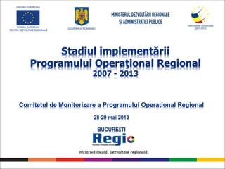 Stadiul implementării
Programului Operaţional Regional
2007 - 2013
Comitetul de Monitorizare a Programului Operațional Regional
28-29 mai 2013
BUCUREȘTI
 