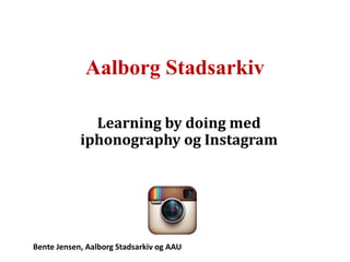 Aalborg Stadsarkiv
Learning by doing med
iphonography og Instagram

Bente Jensen, Aalborg Stadsarkiv og AAU

 