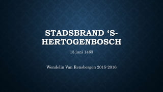 STADSBRAND ‘S-
HERTOGENBOSCH
13 juni 1463
Wendelin Van Rensbergen 2015-2016
 