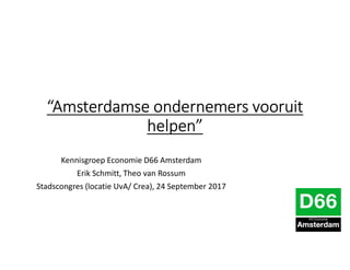 “Amsterdamse ondernemers vooruit
helpen”
Kennisgroep Economie D66 Amsterdam
Erik Schmitt, Theo van Rossum
Stadscongres (locatie UvA/ Crea), 24 September 2017
 