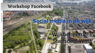 Workshop Facebook
nameshapers




                       Social media in de wijk

                                  Wijkbeheerders
                                  Stadsdeel West
 