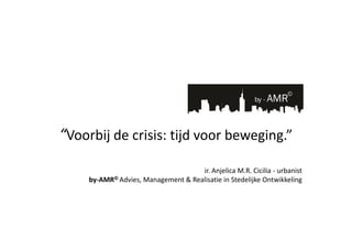 “Voorbij de crisis: tijd voor beweging.”
                                     ir. Anjelica M.R. Cicilia - urbanist
     by-AMR© Advies, Management & Realisatie in Stedelijke Ontwikkeling
 