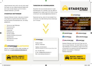 STADSTAXI
ROTTERDAM
GROEPSTAXI
ROTTERDAM
HAVENTAXI
ROTTERDAM
ROLSTOELTAXI
ROTTERDAM
VERHUISTAXI
ROTTERDAM
VLIEGVELDTAXI
ROTTERDAM
ZORGTAXI
ROTTERDAM
BESTEL DIRECT
UW TAXI ONLINE ❯
❯
Stadstaxi Rotterdam heeft meer dan 30 jaar taxi erva-
ring in de regio Rotterdam. Wij weten feilloos de weg in
regio Rotterdam en de randstad en zorgen ervoor dat u,
uw personeel of uw bezoek op tijd wordt opgehaald en
gebracht. Taxi bestellen in Rotterdam?
Stadstaxi Rotterdam!
Veilig thuiskomen heb je zelf in de hand. Bob nodig?
Wij zorgen voor een veilige thuiskomst! Bestel onze
taxi na een avondje stappen op 010 81 82 82 3.
Stadstaxi Rotterdam, jouw BOB!
STADSTAXI ROTTERDAM
Stadstaxi Rotterdam brengt u veilig naar uw bestem-
ming. Naast ons reguliere taxivervoer bieden wij
een groot aantal vervoersdiensten aan, voor iedere
gelegenheid.
Taxivervoer regio Rotterdam
Personenvervoer
Havenvervoer
Zorgvervoer
Rolstoelvervoer
Vervoer op Maat
Schiphol luchthaven taxi service
Groepsvervoer
Woon/werk taxi vervoer
Verhuisvervoer
Altijd tot 15% korting. Zo bent u altijd voordeliger uit!
Bestel hem op www.stadstaxirotterdam.nl
STADSTAXI
ROTTERDAM
KLANTENPAS
TARIEVEN EN VOORWAARDEN
Wij werken met concurrerende tarieven en vaste
kilometerprijzen (incl. wachttijd). Voor een offerte of
prijsopgave kunt u bellen naar 010 81 82 82 3 of een
e-mail sturen naar stadstaxi@stadstaxirotterdam.nl.
Reserveren per fax, online of e-mail uiterlijk 24 uur
van tevoren. Hou altijd rekening met een tijdsmarge
van 15 minuten.
STADSTAXI
ROTTERDAM
Postbus 28158
3003 KD Rotterdam
Telefoon: 010 818 28 23
(telefonisch bereikbaar van Ma t/m Vrij van 8.00 tot 18.00)
Fax: 010 466 79 64
E-mail: info@stadstaxirotterdam.nl
Web: www.stadstaxirotterdam.nl
BESTEL DIRECT
010 818 28 23
(telefonisch bereikbaar van Ma t/m Vrij van 8.00 tot 18.00)
STADSTAXI folder.indd 1 26-06-12 19:35
 