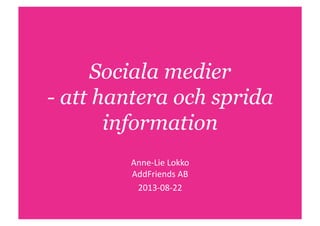 Sociala medier
- att hantera och sprida
information
Anne-­‐Lie	
  Lokko	
  
AddFriends	
  AB	
  
2013-­‐08-­‐22	
  
 
