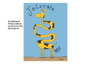 Die Haltung im
Prozess: Jeder ist
so, wie er ist. Und
das ist gut so.

 