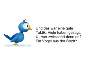 Und das war eine gute Taktik. Viele haben gesagt: Ui, wer zwitschert denn da? Ein Vogel aus der Stadt? 