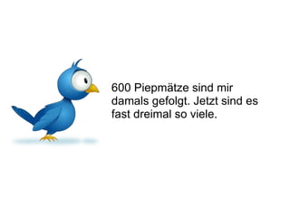 600 Piepmätze sind mir damals gefolgt. Jetzt sind es fast dreimal so viele. 