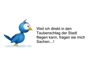 Weil ich direkt in den Taubenschlag der Stadt fliegen kann, fragen sie mich Sachen…!   