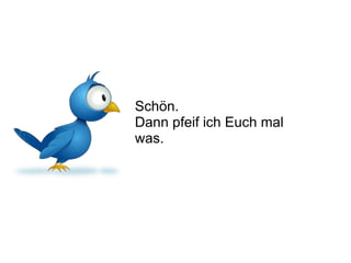 Schön.  Dann pfeif ich Euch mal was.  