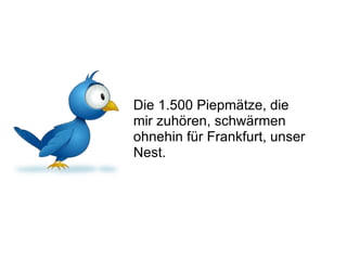 Die 1.500 Piepmätze, die mir zuhören, schwärmen ohnehin für Frankfurt, unser Nest.  