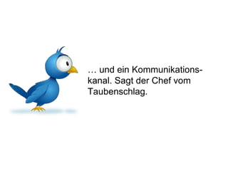 …  und ein Kommunikations-kanal. Sagt der Chef vom Taubenschlag. 