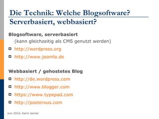 Die Technik: Welche Blogsoftware? Serverbasiert, webbasiert? Blogsoftware, serverbasiert  (kann gleichzeitig als CMS genutzt werden) http://wordpress.org   http://www.joomla.de   Webbasiert / gehostetes Blog http://de.wordpress.com   http://www.blogger.com   https://www.typepad.com   http://posterous.com 