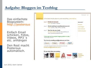 Aufgabe: Bloggen im Testblog Das einfachste Blogsystem:  http://posterous.com   Einfach Email schicken, Fotos, Videos, MP3´s etc. anhängen Den Rest macht Posterous automatisch. 