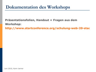 Dokumentation des Workshops Präsentationsfolien, Handout + Fragen aus dem Workshop: http://www.startconference.org/schulung-web-20-stadtkultur-hamburg   