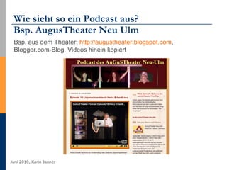 Wie sieht so ein Podcast aus?  Bsp. AugusTheater Neu Ulm Bsp. aus dem Theater:  http://augustheater.blogspot.com ,  Blogger.com-Blog, Videos hinein kopiert 