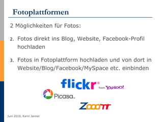Fotoplattformen 2 Möglichkeiten für Fotos: Fotos direkt ins Blog, Website, Facebook-Profil hochladen Fotos in Fotoplattform hochladen und von dort in Website/Blog/Facebook/MySpace etc. einbinden 