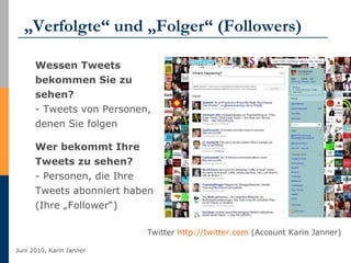 „ Verfolgte“ und „Folger“ (Followers) Twitter  http://twitter.com  (Account Karin Janner) Wessen Tweets bekommen Sie zu sehen? - Tweets von Personen, denen Sie folgen  Wer bekommt Ihre Tweets zu sehen?  - Personen, die Ihre Tweets abonniert haben (Ihre „Follower“)  