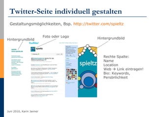 Twitter-Seite individuell gestalten Gestaltungsmöglichkeiten, Bsp.  http://twitter.com/spieltz   Foto oder Logo Hintergrundbild Rechte Spalte: Name Location Web    Link eintragen! Bio: Keywords, Persönlichkeit Hintergrundbild 