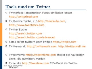 Tools rund um Twitter Twitterfeed: automatisch Feeds einfließen lassen  http://twitterfeed.com Twitteroberfläche, z.B. http://hootsuite.com ,  http://www.tweetdeck.com   Twitter Suche http://search.twitter.com   http://search.twitter.com/advanced   Fotos sofort twittern über Twitpic  http://twitpic.com Twitterwand:  http://twitterwallr.com ,  http://twitterwall.me   Tweetmeme  http://tweetmeme.com  checkt die häufigsten Links, die getwittert werden Tweetake  http://tweetake.com  CSV-Datei als Twitter Backup 