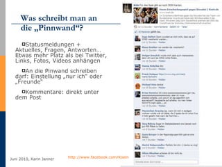 Was schreibt man an  die „Pinnwand“? Statusmeldungen + Aktuelles, Fragen, Antworten… Etwas mehr Platz als bei Twitter, Links, Fotos, Videos anhängen An die Pinwand schreiben darf: Einstellung „nur ich“ oder „Freunde“ Kommentare: direkt unter dem Post http://www.facebook.com/Hamburg http://www.facebook.com/Koeln   