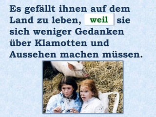 Es gefällt ihnen auf dem
Land zu leben, ______ sie
sich weniger Gedanken über
Klamotten und Aussehen
machen müssen.
weilweil
 