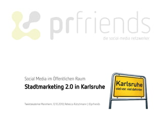 die social media netzwerker
Stadtmarketing 2.0 in Karlsruhe
Social Media im Öffentlichen Raum
Tweetakademie Mannheim, 12.10.2010| Rebecca Rutschmann | ©prfriends
 