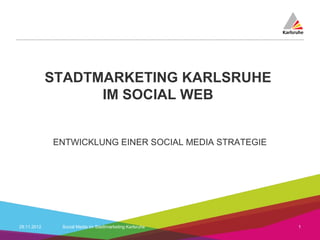 STADTMARKETING KARLSRUHE
                   IM SOCIAL WEB


             ENTWICKLUNG EINER SOCIAL MEDIA STRATEGIE




29.11.2012    Social Media im Stadtmarketing Karlsruhe   1
 
