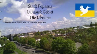 Stadt Popasna
Luhansk Gebiet
Die Ukraine
Das ist eine Stadt, die nicht mehr existiert
 
