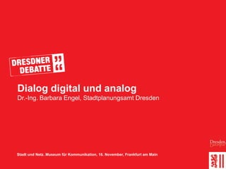 Dialog digital und analog
Dr.-Ing. Barbara Engel, Stadtplanungsamt Dresden




Stadt und Netz. Museum für Kommunikation, 16. November, Frankfurt am Main
 