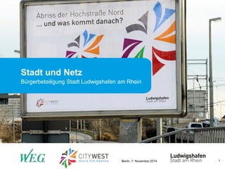 Berlin, 7. November 2014 
1 
Stadt und Netz 
Bürgerbeteiligung Stadt Ludwigshafen am Rhein  