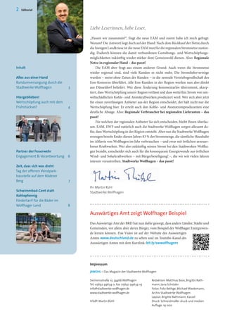 Liebe Leserinnen, liebe Leser,
„Passen wir zusammen?“, fragt die neue EAM und zuerst habe ich mich gefragt:
Warum? Die Antwort liegt doch auf der Hand: Nach dem Rückkauf der Netze durch
die hiesigen Landkriese ist die neue EAM nun für die regionalen Stromnetze zustän-
dig. Dadurch können die damit verbundenen Gestaltungs- und Wertschöpfungs-
möglichkeiten zukünftig wieder stärker dem Gemeinwohl dienen. Also: Regionale
Netze in regionaler Hand – das passt!
Die EAM aber fragt aus einem anderen Grund: Auch wenn die Stromnetze
wieder regional sind, sind viele Kunden es nicht mehr. Die Stromlieferverträge
wurden – meist ohne Zutun der Kunden – in die zentrale Vertriebsgesellschaft des
Eon-Konzerns überführt. Alle Eon-Kunden in der Region werden nun also direkt
aus Düsseldorf beliefert. Wer diese Änderung kommentarlos übernimmt, akzep-
tiert, dass Wertschöpfung unsere Region verlässt und dass weiterhin Strom von um-
weltschädlichen Kohle- und Atomkraftwerken produziert wird. Wer sich aber jetzt
für einen zuverlässigen Anbieter aus der Region entscheidet, der hält nicht nur die
Wertschöpfung hier. Er erteilt auch den Kohle- und Atomstromproduzenten eine
deutliche Absage. Also: Regionale Verbraucher bei regionalen Lieferanten – das
passt!
Für welchen der regionalen Anbieter Sie sich entscheiden, bleibt Ihnen überlas-
sen. EAM, EWF und natürlich auch die Stadtwerke Wolfhagen sorgen allesamt da-
für, dass Wertschöpfung in der Region entsteht. Aber nur die Stadtwerke Wolfhagen
erzeugen bereits Endes diesen Jahres 83 % der Strommenge, die sämtliche Haushalte
im Altkreis von Wolfhagen im Jahr verbrauchen – und zwar mit örtlichen erneuer-
baren Kraftwerken. Wer also zukünftig seinen Strom bei den Stadtwerken Wolfha-
gen bezieht, entscheidet sich auch für die konsequente Energiewende aus örtlichen
Wind- und Solarkraftwerken – mit Bürgerbeteiligung! –, die wir seit vielen Jahren
intensiv vorantreiben. Stadtwerke Wolfhagen – das passt!
Ihr Martin Rühl
Stadtwerke Wolfhagen
Inhalt
Alles aus einer Hand
Rundumversorgung durch die
Stadtwerke Wolfhagen	 3
Hiergeblieben!	
Wertschöpfung auch mit dem
Frühstücksei?	 4
Partner der Feuerwehr
Engagement & Verantwortung	 6
Zeit, dass sich was dreht
Tag der offenen Windpark-
baustelle auf dem Rödeser
Berg	 7
Schwimmbad-Cent statt
Kohlepfennig	
Fördertarif für die Bäder im
Wolfhager Land	 8
2 Editorial
Siemensstraße 10, 34466 Wolfhagen
Tel. 05692 99634-0, Fax 05692 99634-19
info@stadtwerke-wolfhagen.de
www.stadtwerke-wolfhagen.de
ViSdP: Martin Rühl
Redaktion: Matthias Boos, Brigitte Rath-
mann, Jana Schröder
Fotos: Foto Bethge, Michael Wiedemann,
Archiv Stadtwerke Wolfhagen
Layout: Brigitte Rathmann, Kassel
Druck: Schneidmüller druck und medien
Auflage: 19 000
Impressum
jAWOHL – Das Magazin der Stadtwerke Wolfhagen
Auswärtiges Amt zeigt Wolfhager Beispiel
Das Auswärtige Amt der BRD hat nun dafür gesorgt, dass andere Länder, Städte und
Gemeinden, vor allem aber deren Bürger, vom Beispiel der Wolfhager Energiewen-
de lernen können. Das Video ist auf der Website des Auswärtigen
Amtes www.deutschland.de zu sehen und im Youtube-Kanal des
Auswärtigen Amtes mit dem Kurzlink: bit.ly/swwolfhagen1
 