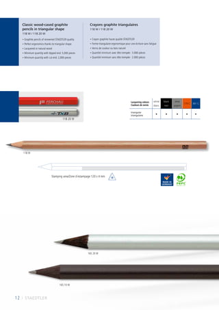 12 I STAEDTLER
• Graphite pencils of renowned STAEDTLER quality
• Perfect ergonomics thanks to triangular shape
• Lacquered or natural wood
• Minimum quantity with dipped end: 5,000 pieces
• Minimum quantity with cut end: 2,000 pieces
• Crayon graphite haute qualité STAEDTLER
• Forme triangulaire ergonomique pour une écriture sans fatigue
• Vernis de couleur ou bois naturel
• Quantité minimum avec tête trempée : 5.000 pièces
• Quantité minimum sans tête trempée : 2.000 pièces
Classic wood-cased graphite
pencils in triangular shape
118 W / 118 20 W
Crayons graphite triangulaires
118 W / 118 20 W
Stamping area/Zone d´estampage 120 x 4 mm
Lacquering colours
Couleurs de vernis
white
blanc
black
noir
silver
argent
179 C 301 C
triangular
triangulaire • • • • •
12 I STAEDTLER
118 W
165 20 W
165 10 W
118 20 W
 