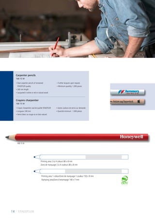 14 I STAEDTLER
Printing area 2 to 4 colours 80 x 8 mm
Zone de marquage 2 à 4 couleurs 80 x 8 mm
Printing area 1 colour/Zone de marquage 1 couleur 150 x 9 mm
Stamping area/Zone d´estampage 140 x 7 mm
• Oval carpenter pencils of renowned
STAEDTLER quality
• 240 mm length
• Lacquered in white or red or natural wood
• Further lacquers upon request
• Minimum quantity: 1,000 pieces
• Crayon charpentier oval de qualité STAEDTLER
• Longueur 240 mm
• Vernis blanc ou rouge ou en bois naturel
• Autres couleurs de vernis sur demande
• Quantité minimum : 1.000 pièces
Carpenter pencils
168 15 W
Crayons charpentier
168 15 W
168 15 W
 