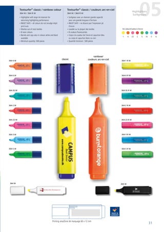 31
classic
rainbow/
couleurs arc-en-ciel
364 W364 W
Ink colours/Couleurs d´encre:
	-1	 -4	-23	-2	 -5	-35	-3	 -6
• Highlighter with large ink reservoir for
extra-long highlighting performance
• INKJET SAFE – all colours do not smudge inkjet
print-outs
• Washes out of most textiles
• 8 neon colours
• Barrels and caps also in colours white and black
available
• Minimum quantity: 500 pieces
• Surligneur avec un réservoir grande capacité
pour une grande longueur d‘écriture
• INKJET SAFE – ne dissout pas l’impression jet
d‘encre
• Lavable sur la plupart des textiles
• 8 couleurs fluorescentes
• Corps à la couleur de l’encre et capuchon bleu
ou corps et capuchon blanc ou noir
• Quantité minimum : 500 pièces
Printing area/Zone de marquage 60 x 12 mm
Textsurfer®
classic / rainbow colour
364 W / 364 R W
Textsurfer®
classic / couleurs arc-en-ciel
364 W / 364 R W
05Highlighters
Surligneurs
364-6 R W
364-2 R W
364-3 R W
364-35 R W
364-1 R W
364-23 R W
364-5 R W
364-4 W
364-2 W
364-23 W
364-6 W
364-3 W
364-35 W
364-5 W
 