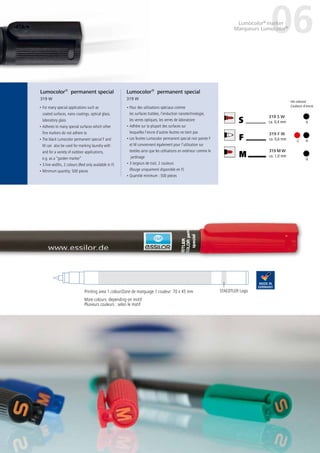37
M
319 M W
ca. 1,0 mm
F
319 F W
ca. 0,6 mm
S
319 S W
ca. 0,4 mm
• For many special applications such as
coated surfaces, nano coatings, optical glass,
laboratory glass
• Adheres to many special surfaces which other
fine markers do not adhere to
• The black Lumocolor permanent special F and
M can also be used for marking laundry with
and for a variety of outdoor applications,
e.g. as a “garden marker”
• 3 line widths, 2 colours (Red only available in F)
• Minimum quantity: 500 pieces
• Pour des utilisations spéciaux comme
les surfaces traitées, l’enduction nanotechnologie,
les verres optiques, les verres de laboratoire
• Adhère sur la plupart des surfaces sur
lesquelles l’encre d’autres feutres ne tient pas
• Les feutres Lumocolor permanent special noir pointe F
et M conviennent également pour l’utilisation sur
textiles ainsi que les utilisations en extérieur comme le
jardinage
• 3 largeurs de trait, 2 couleurs
(Rouge uniquement disponible en F)
• Quantité minimum : 500 pièces
Lumocolor®
permanent special
319 W
Lumocolor®
permanent special
319 W
37
More colours: depending on motif
Plusieurs couleurs : selon le motif
STAEDTLER Logo
06Lumocolor®
marker
Marqueurs Lumocolor®
Ink colours/
Couleurs d´encre:
Printing area 1 colour/Zone de marquage 1 couleur: 70 x 45 mm
	-2	 -9
	-9
	-9
 