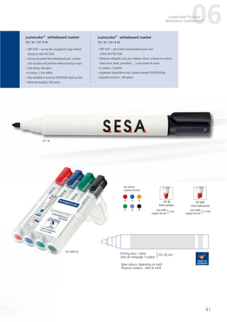 41
351 B W351 W
Bullet tip/Ogive Chisel tip/Biseautée
• DRY SAFE – can be left uncapped for days without
drying out (test ISO 554)
• Can be dry-wiped from whiteboards and surfaces
such as glass and porcelain without leaving a trace
• Fast-drying, low odour
• 6 colours, 2 line widths
• Also available in practical STAEDTLER stand-up box
• Minimum quantity: 500 pieces
• DRY SAFE – peut rester ouvert plusieurs jours sans
sécher (test ISO 554)
• Marqueur effaçable à sec pour tableaux blancs, ardoises et surfaces
lisses (verre, émail, porcelaine, …) sans laisser de traces
• 6 couleurs, 2 pointes
• Egalement disponible en étui chevalet breveté STAEDTLER box
• Quantité minimum : 500 pièces
Lumocolor®
whiteboard marker
351 W / 351 B W
Lumocolor®
whiteboard marker
351 W / 351 B W
-2	 -3	 -4
-5	 -6	 -9
06Lumocolor®
marker
Marqueurs Lumocolor®
Printing area 1 colour
Zone de marquage 1 couleur
70 x 45 mm
More colours: depending on motif
Plusieurs couleurs : selon le motif
Line width
Largeur de trait
2 mm
Line width
Largeur de trait
2-5 mm
Ink colours/
Couleurs d´encre :
351 W
351 WP4 W
 