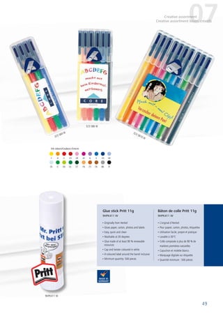 49
 -1	 -4	 -2	 -23	 -20 -61	-6	-3	-33	-30
-35	 -5	 -50	-52	-57 -16	-73	-76	-80	 -9
Ink colours/Couleurs d´encre:
• L’original d’Henkel
• Pour papier, carton, photos, étiquettes
• Utilisation facile, propre et pratique
• Lavable à 30°C
• Colle composée à plus de 90 % de
matières premières naturelles
• Capuchon et molette blancs
• Marquage digitale sur étiquette
• Quantité minimum : 500 pièces
• Originally from Henkel
• Glues paper, carton, photos and labels
• Easy, quick and clean
• Washable at 30 degrees
• Glue made of at least 90 % renewable 	
resources
• Cap and twister coloured in white
• 4-coloured label around the barrel inclusive
• Minimum quantity: 500 pieces
Bâton de colle Pritt 11g
9HPK411 W
Glue stick Pritt 11g
9HPK411 W
07Creative assortment
Creative assortment loisirs créatifs
323 SB4 W
323 SB6 W
323 SB10 W
9HPK411 W
 
