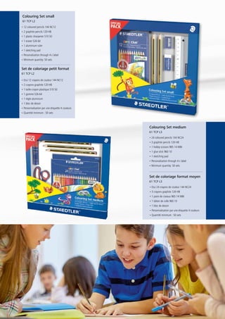 52 I STAEDTLER
• 24 coloured pencils 144 NC24
• 3 graphite pencils 120-HB
• 1 hobby scissors 965 14 NBK
• 1 glue stick 960 10
• 1 sketching pad
• Personalization through 4-c label
• Minimum quantity: 50 sets
• Etui 24 crayons de couleur 144 NC24
• 3 crayons graphite 120-HB
• 1 paire de ciseaux 965 14 NBK
• 1 bâton de colle 960 10
• 1 bloc de dessin
• Personnalisation par une étiquette 4 couleurs
• Quantité minimum : 50 sets
• 12 coloured pencils 144 NC12
• 2 graphite pencils 120-HB
• 1 plastic sharpener 510 50
• 1 eraser 526 64
• 1 aluminium ruler
• 1 sketching pad
• Personalization through 4-c label
• Minimum quantity: 50 sets
• Etui 12 crayons de couleur 144 NC12
• 2 crayons graphite 120-HB
• 1 taille-crayon plastique 510 50
• 1 gomme 526 64
• 1 règle aluminium
• 1 bloc de dessin
• Personnalisation par une étiquette 4 couleurs
• Quantité minimum : 50 sets
Colouring Set small
61 TCP L2
Set de coloriage petit format
61 TCP L2
Colouring Set medium
61 TCP L3
Set de coloriage format moyen
61 TCP L3
52 I STAEDTLER
 