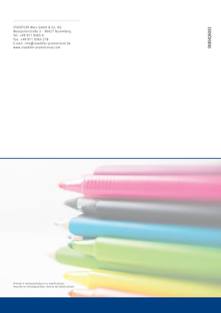STAEDTLER Mars GmbH  Co. KG
Moosäckerstraße 3 - 90427 Nuremberg
Tel: +49 911 9365-0
Fax: +49 911 9365-218
E-mail: info@staedtler-promotional.de
www.staedtler-promotional.com
0K804Q6003
Printed in Germany/Subject to modifications
Imprimé en Allemagne/Sous réserve de modifications
 