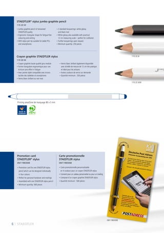 6 I STAEDTLER
• Jumbo graphite pencil of renowned
STAEDTLER quality
• Ergonomic triangular shape for fatigue-free
colouring and writing
• With stylus pen tip suitable for tablet PCs
and smartphones
• 2 standard lacquerings: white glossy
and black mat
• White glossy also available with practical
12 cm measuring scale – perfect for craftsmen
• Further lacquerings upon request
• Minimum quantity: 250 pieces
• Crayon graphite haute qualité gros module
• Forme triangulaire ergonomique pour une
écriture sans effort ni fatigue
• Avec pointe stylet compatible avec écrans
tactiles des tablettes et smartphones
• Vernis blanc brillant ou noir mat
• Vernis blanc brillant également disponible
avec échelle de mesure de 12 cm très pratique
et idéal pour les artisans
• Autres couleurs de vernis sur demande
• Quantité minimum : 250 pièces
• Promotion card for one STAEDTLER stylus
pencil which can be designed individually
in four colours
• Perfect for personal handover and mailings
• Assembled with one STAEDTLER stylus pencil
• Minimum quantity: 500 pieces
• Carte promotionnelle personnalisable
en 4 couleurs pour un crayon STAEDTLER stylus
• Convient pour un cadeau personnalisé ou pour un mailing
• Composé d’un crayon graphite STAEDTLER stylus
• Quantité minimum : 500 pièces
STAEDTLER®
stylus jumbo graphite pencil
119 20 W
Crayon graphite STAEDTLER stylus
119 20 W
Promotion card
STAEDTLER®
stylus
0M119B3008
Carte promotionnelle
STAEDTLER stylus
0M119B3008
Printing area/Zone de marquage 80 x 5 mm
6 I STAEDTLER
119 20 SKW
0M119B3008
119 20 W
 