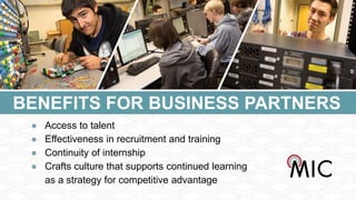 BENEFITS FOR BUSINESS PARTNERS
● Access to talent
● Effectiveness in recruitment and training
● Continuity of internship
● Crafts culture that supports continued learning
as a strategy for competitive advantage
 